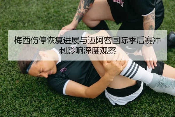 梅西伤停恢复进展与迈阿密国际季后赛冲刺影响深度观察（wm）
